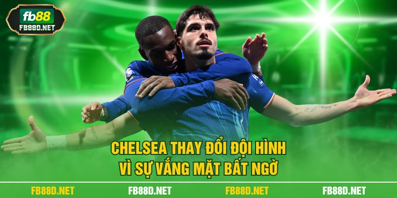 Chelsea thay đổi đội hình vì sự vắng mặt bất ngờ