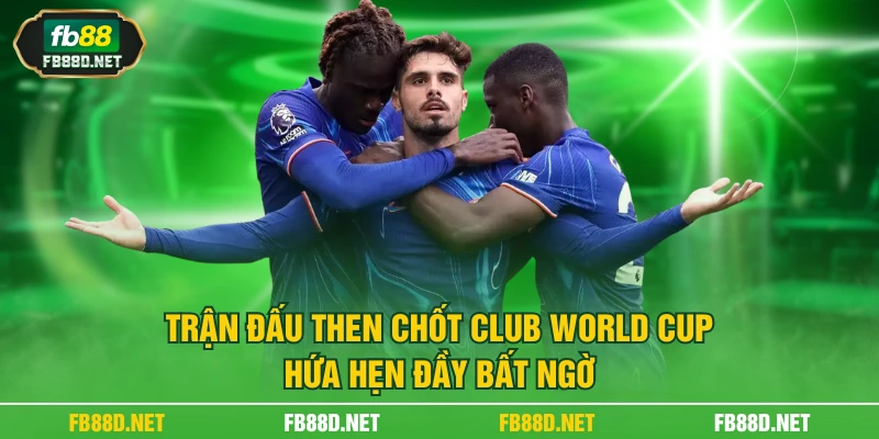 Trận đấu then chốt Club World Cup hứa hẹn đầy bất ngờ
